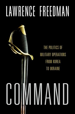 Command: The Politics of Military Operations from Korea to Ukraine - Freedman, Lawrence