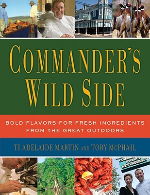Commander's Wild Side: Bold Flavors for Fresh Ingredients from the Great Outdoors - Martin, Ti Adelaide, and McPhail, Tory