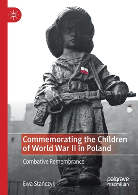 Commemorating the Children of World War II in Poland: Combative Remembrance - Sta czyk, Ewa