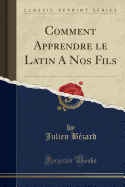 Comment Apprendre Le Latin a Nos Fils (Classic Reprint)