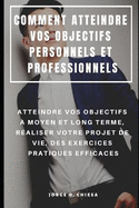 Comment Atteindre Vos Objectifs Personnels Et Professionnels: Atteindre Vos Objectifs  Moyen Et Long Terme, Raliser Votre Projet de Vie, Des Exercices Pratiques Efficaces