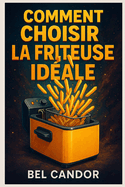 Comment Choisir La Friteuse Idale: Le guide complet pour savourer des repas lgers et croustillants en moins de 15 minutes par jour !