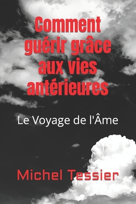 Comment gu?rir gr?ce aux vies ant?rieures: Le Voyage de l'?me - Tessier, Michel