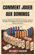 Comment Jouer Aux Dominos: Guide du dbutant pour matriser les dominos: apprenez les rgles, les stratgies et les tactiques gagnantes pour chaque soire de jeu