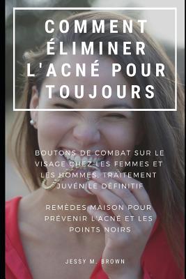 Comment ?liminer l'Acn? Pour Toujours: Boutons de Combat Sur Le Visage Chez Les Femmes Et Les Hommes, Traitement Juv?nile D?finitif Rem?des Maison Pour Pr?venir l'Acn? Et Les Points Noirs - Rion, Niko (Translated by), and Brown, Jessy M