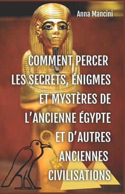 Comment Percer Les Secrets, Enigmes Et Mysteres De L'Ancienne Egypte Et D'Autres Anciennes Civilisations - Mancini, Anna