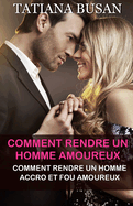 Comment rendre un homme amoureux: Comment rendre un homme accro et fou amoureux; Comment continuer ? susciter l'int?r?t d'un homme