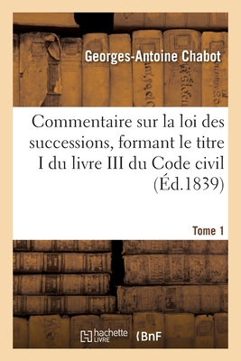 Commentaire Sur La Loi Des Successions, Formant Le Titre I Du Livre III Du Code Civil. Tome 1 - Chabot, Georges-Antoine, and Mazerat, A