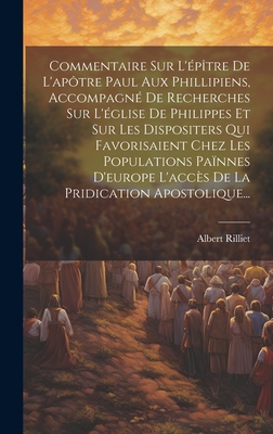 Commentaire Sur L'Epitre de L'Apotre Paul Aux Phillipiens, Accompagne de Recherches Sur L'Eglise de Philippes Et Sur Les Dispositers Qui Favorisaient Chez Les Populations Painnes D'Europe L'Acces de La Pridication Apostolique... - Rilliet, Albert