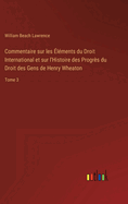 Commentaire sur les lments du Droit International et sur l'Histoire des Progrs du Droit des Gens de Henry Wheaton: Tome 3