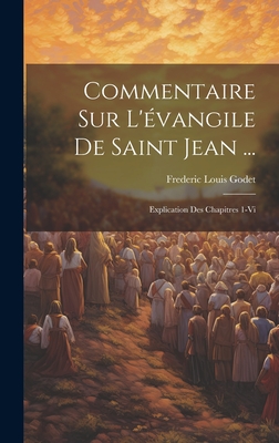 Commentaire Sur L'Evangile de Saint Jean ...: Explication Des Chapitres 1-VI - Godet, Frederic Louis