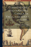 Commentaires D'alvar Nuez Cabe?a De Vaca, ...valladolid, 1555...