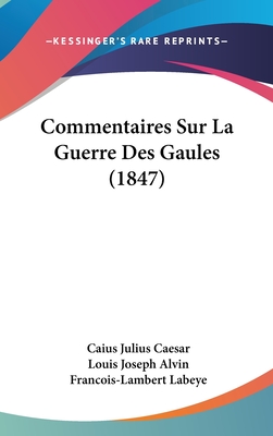 Commentaires Sur La Guerre Des Gaules (1847) - Caesar, Caius Julius, and Alvin, Louis Joseph (Editor), and Labeye, Francois-Lambert (Editor)