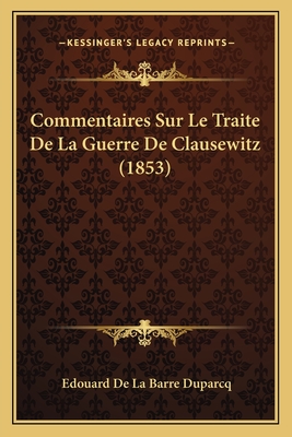 Commentaires Sur Le Traite de La Guerre de Clausewitz (1853) - Duparcq, Edouard De La Barre