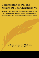 Commentaries On The Affairs Of The Christians V3: Before The Time Of Constantine The Great Or An Enlarged View Of The Ecclesiastical History Of The First Three Centuries (1835)