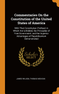 Commentaries on the Constitution of the United States of America: With That Constitution Prefixed, in Which Are Unfolded, the Principles of Free Government, and the Superior Advantages of Republicanism Demonstrated