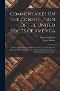 Commentaries On the Constitution of the United States of America: With That Constitution Prefixed, in Which Are Unfolded, the Principles of Free Government, and the Superior Advantages of Republicanism Demonstrated
