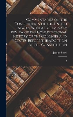 Commentaries on the Constitution of the United States; With a Preliminary Review of the Constitutional History of the Colonies and States, Before the Adoption of the Constitution: 1 - Story, Joseph