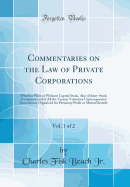 Commentaries on the Law of Private Corporations, Vol. 1 of 2: Whether with or Without Capital Stock, Also of Joint-Stock Companies and of All the Various Voluntary Unincorporated Associations Organized for Pecuniary Profit or Mutual Benefit