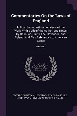 Commentaries On the Laws of England: In Four Books; With an Analysis of the Work. With a Life of the Author, and Notes: By Christian, Chitty, Lee, Hovenden, and Ryland: And Also References to American Cases; Volume 1 - Christian, Edward, and Chitty, Joseph, and Lee, Thomas