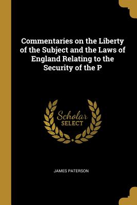 Commentaries on the Liberty of the Subject and the Laws of England Relating to the Security of the P - Paterson, James