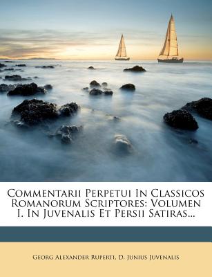 Commentarii Perpetui in Classicos Romanorum Scriptores: Volumen I. in Juvenalis Et Persii Satiras... - Ruperti, Georg Alexander, and D Junius Juvenalis (Creator)