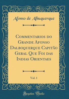 Commentarios Do Grande Afonso Dalboquerque Capitao Geral Que Foi Das Indias Orientaes, Vol. 1 (Classic Reprint) - Albuquerque, Afonso De