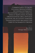 Commentarius de Sacris Ecclesi Ordinationibus Secundum Antiquos Et Recentiores Latinos, Grcos, Syros Et Babylonios. Plurimi Ordinationum Libelli Rituales Eduntur. His Accedunt Symeonis Thessalonicensis Archiepis Copi Liber de Sacramento Ordinis [&c...