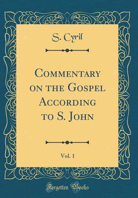 Commentary on the Gospel According to S. John, Vol. 1 (Classic Reprint) - Cyril, S