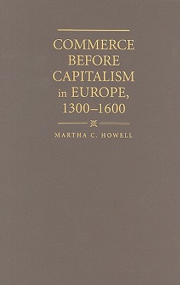 Commerce before Capitalism in Europe, 1300-1600 - Howell, Martha C