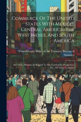 Commerce Of The United States With Mexico, Central America, The West Indies, And South America: Also Other Statistics In Regard To The Commerce, Population, Etc., Of Those Countries - United States Dept of the Treasury (Creator)