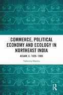 Commerce, Political Economy and Ecology in Northeast India: Assam, C. 1826-1905