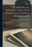 Commercial Banking Practice Under the Federal Reserve Act: The Law and the Regulations, Rulings and Opinions of Counsel of the Federal Reserve Board Governing Bank Acceptances, Rediscounts, Advances and Open Market Transactions of the Federal Reserve Bank