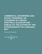 Commercial Enterprise and Social Progress, Or, Gleanings in London, Sheffield, Glasgow and Dublin, by the Author of 'The Autobiography of a Beggar Boy'