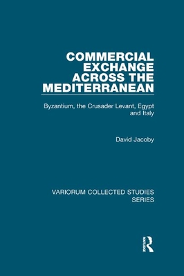 Commercial Exchange Across the Mediterranean: Byzantium, the Crusader Levant, Egypt and Italy - Jacoby, David