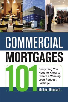 Commercial Mortgages 101: Everything You Need to Know to Create a Winning Loan Request Package - Reinhard, Michael