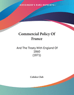 Commercial Policy of France: And the Treaty with England of 1860 (1871)