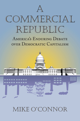 Commercial Republic: America's Enduring Debate over Democratic Capitalism - O'Connor, Mike