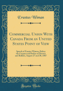 Commercial Union with Canada from an United States Point of View: Speech of Erastus Wiman, Before the Commercial Bodies of Detroit and Buffalo, August 27 and 30, 1887 (Classic Reprint)