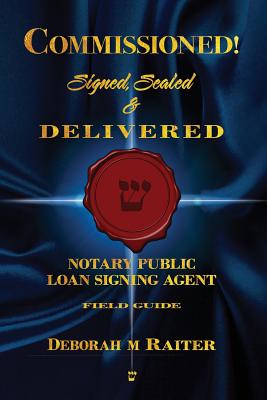 Commissioned! Signed, Sealed & Delivered!: General Notary / Loan Signing Agent Fast Track For Success! - Raiter, Deborah M