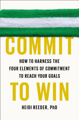 Commit to Win: How to Harness the Four Elements of Commitment to Reach Your Goals - Reeder, Heidi, PhD