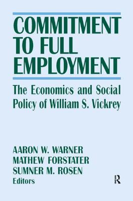 Commitment to Full Employment: The Economics and Social Policy of William S. Vickrey - Warner, Aaron W (Editor), and Forstater, Mathew, Ph.D. (Editor), and Rosen, Sumner M (Editor)