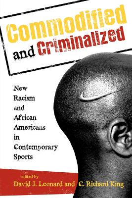 Commodified and Criminalized: New Racism and African Americans in Contemporary Sports - Leonard, David J (Editor), and King, C Richard (Editor), and Andrews, David L (Contributions by)
