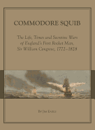 Commodore Squib: The Life, Times and Secretive Wars of England (Tm)S First Rocket Man, Sir William Congreve, 1772-1828