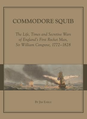 Commodore Squib: The Life, Times and Secretive Wars of England (Tm)S First Rocket Man, Sir William Congreve, 1772-1828 - Earle, James, Sir
