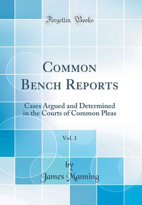 Common Bench Reports, Vol. 1: Cases Argued and Determined in the Courts of Common Pleas (Classic Reprint) - Manning, James, Dr.