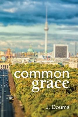 Common Grace in Kuyper, Schilder, and Calvin: Exposition, Comparison, and Evaluation - Douma, Jochem, and Oosterhoff, Albert H (Translated by), and Helder, William (Editor)