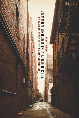 Common Ground in a Liquid City: Essays in Defense of an Urban Future - Hern, Matt