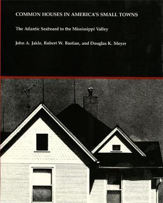 Common Houses in America's Small Towns: The Atlantic Seaboard to the Mississippi Valley - Jakle, John A, and Bastian, Robert W, and Meyer, Douglas K