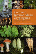 Common Interior Alaska Cryptogams: Fungi, Lichenicolous Fungi, Lichenized Fungi, Slime Molds, Mosses, and Liverworts